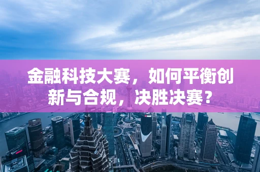 金融科技大赛，如何平衡创新与合规，决胜决赛？