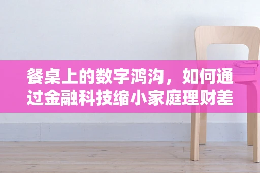 餐桌上的数字鸿沟，如何通过金融科技缩小家庭理财差距？