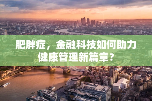 肥胖症，金融科技如何助力健康管理新篇章？