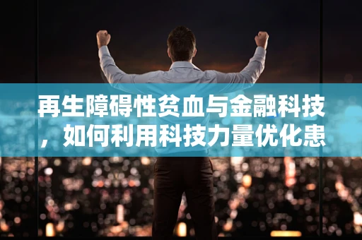 再生障碍性贫血与金融科技，如何利用科技力量优化患者资金管理？