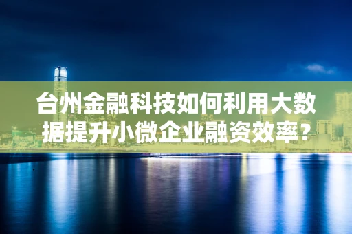台州金融科技如何利用大数据提升小微企业融资效率？