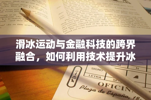 滑冰运动与金融科技的跨界融合，如何利用技术提升冰上安全与体验？