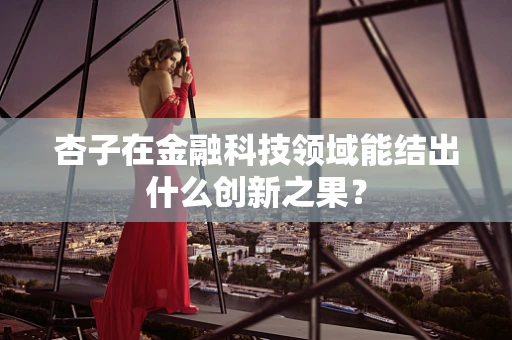 杏子在金融科技领域能结出什么创新之果？