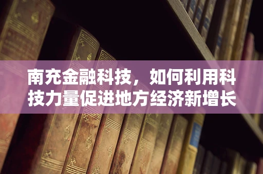 南充金融科技，如何利用科技力量促进地方经济新增长？