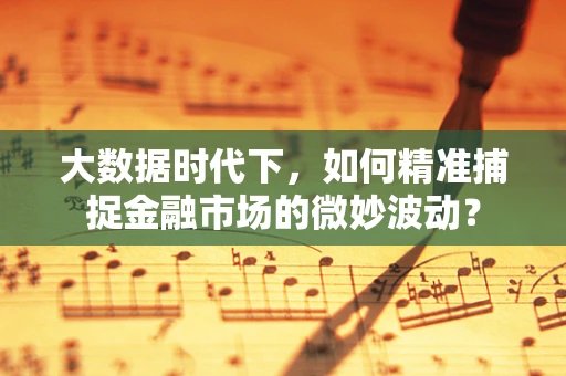 大数据时代下，如何精准捕捉金融市场的微妙波动？