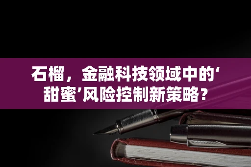 石榴，金融科技领域中的‘甜蜜’风险控制新策略？
