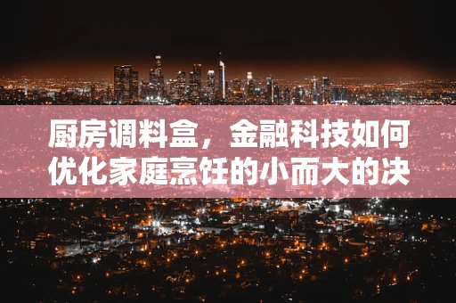 厨房调料盒，金融科技如何优化家庭烹饪的小而大的决策？