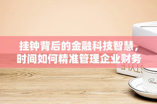 挂钟背后的金融科技智慧，时间如何精准管理企业财务？