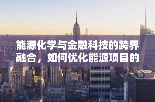 能源化学与金融科技的跨界融合，如何优化能源项目的资金配置？