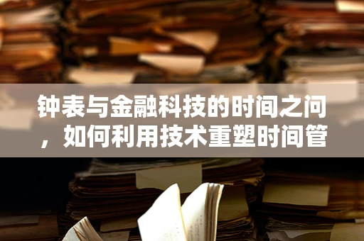 钟表与金融科技的时间之问，如何利用技术重塑时间管理？