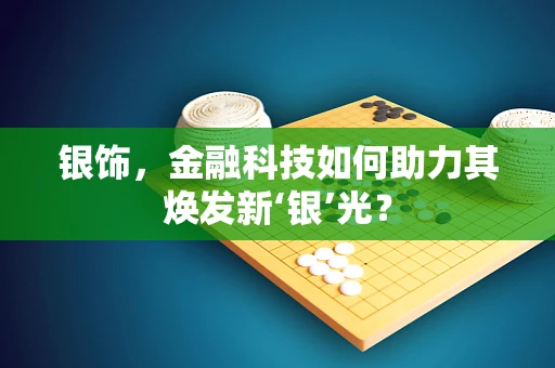 银饰，金融科技如何助力其焕发新‘银’光？