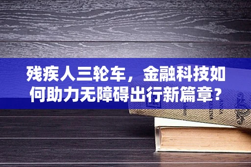 残疾人三轮车，金融科技如何助力无障碍出行新篇章？