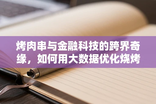 烤肉串与金融科技的跨界奇缘，如何用大数据优化烧烤摊的炙热经济？