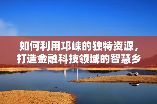 如何利用邛崃的独特资源，打造金融科技领域的智慧乡村新模式？