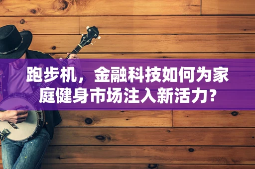 跑步机，金融科技如何为家庭健身市场注入新活力？