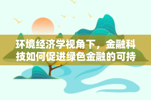 环境经济学视角下，金融科技如何促进绿色金融的可持续发展？