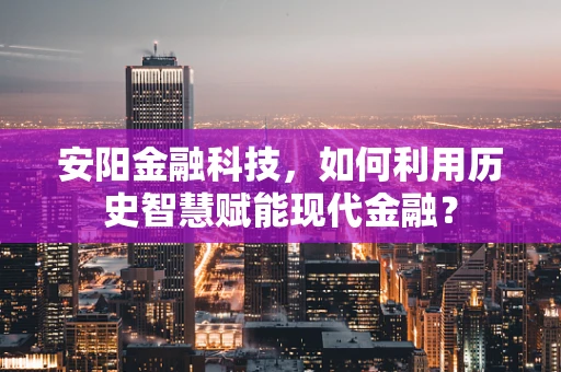 安阳金融科技，如何利用历史智慧赋能现代金融？