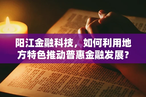 阳江金融科技，如何利用地方特色推动普惠金融发展？