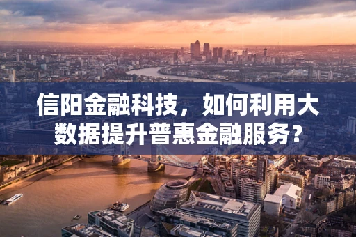 信阳金融科技，如何利用大数据提升普惠金融服务？