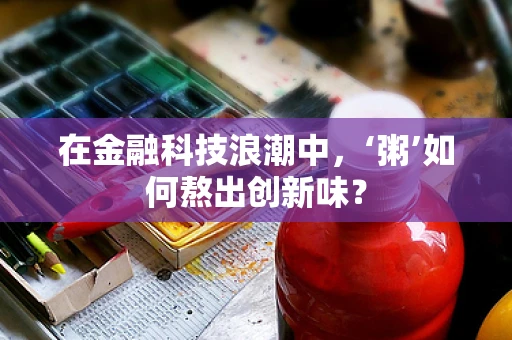 在金融科技浪潮中，‘粥’如何熬出创新味？