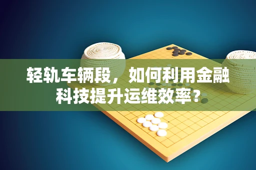 轻轨车辆段，如何利用金融科技提升运维效率？