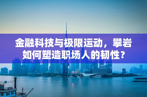 金融科技与极限运动，攀岩如何塑造职场人的韧性？