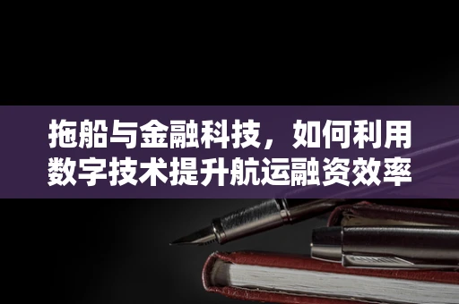 拖船与金融科技，如何利用数字技术提升航运融资效率？