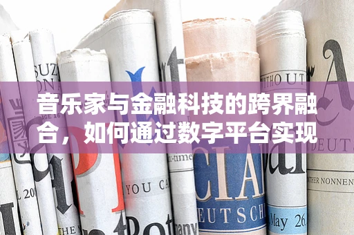 音乐家与金融科技的跨界融合，如何通过数字平台实现音乐梦想的财务自由？