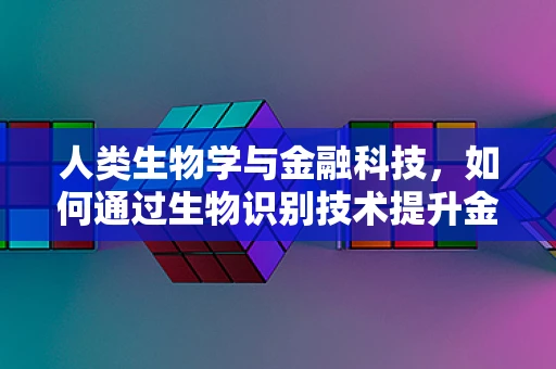 人类生物学与金融科技，如何通过生物识别技术提升金融服务的个性化与安全性？