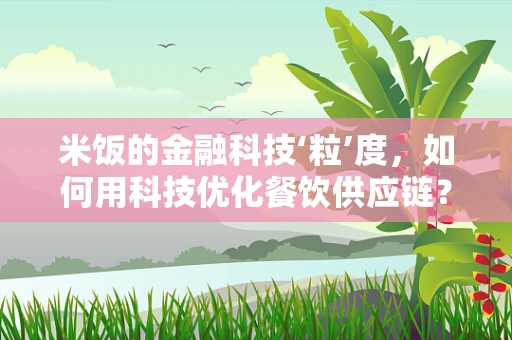 米饭的金融科技‘粒’度，如何用科技优化餐饮供应链？