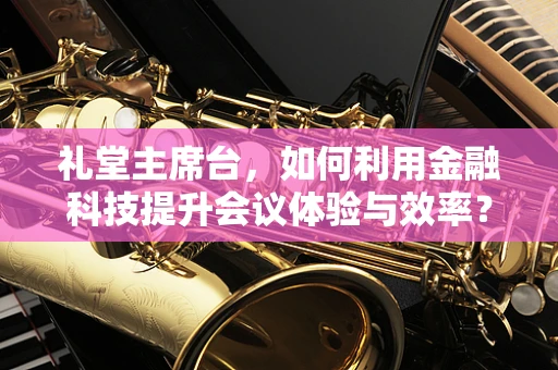 礼堂主席台，如何利用金融科技提升会议体验与效率？