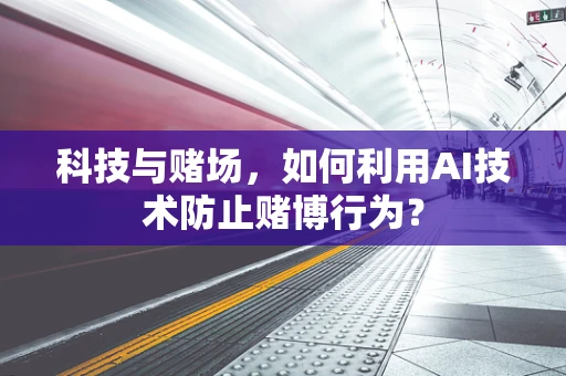 科技与赌场，如何利用AI技术防止赌博行为？