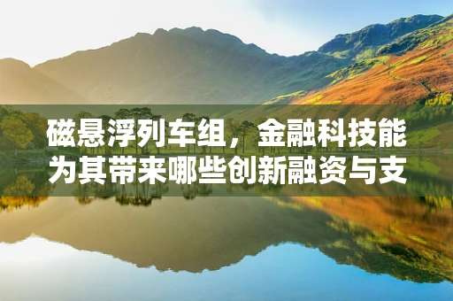 磁悬浮列车组，金融科技能为其带来哪些创新融资与支付解决方案？