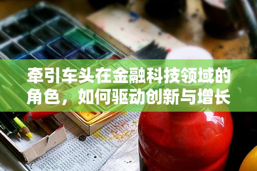 牵引车头在金融科技领域的角色，如何驱动创新与增长？