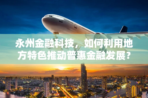 永州金融科技，如何利用地方特色推动普惠金融发展？