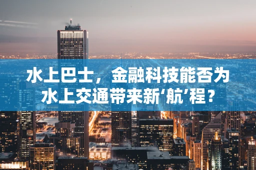 水上巴士，金融科技能否为水上交通带来新‘航’程？