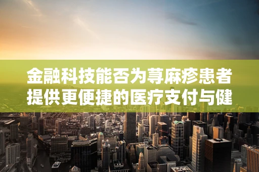 金融科技能否为荨麻疹患者提供更便捷的医疗支付与健康管理解决方案？