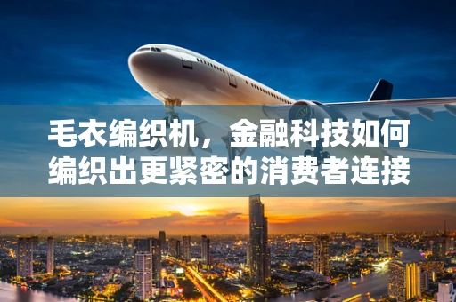 毛衣编织机，金融科技如何编织出更紧密的消费者连接？
