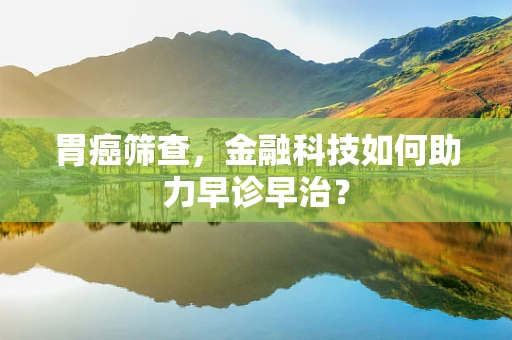 胃癌筛查，金融科技如何助力早诊早治？