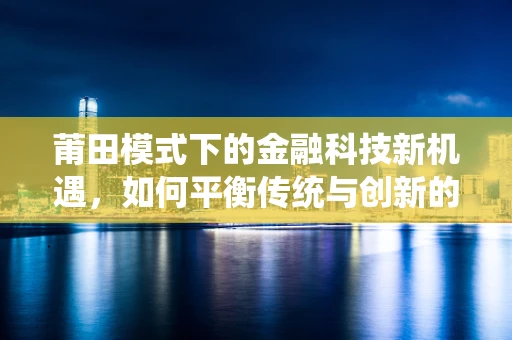 莆田模式下的金融科技新机遇，如何平衡传统与创新的边界？
