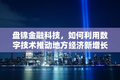 盘锦金融科技，如何利用数字技术推动地方经济新增长？