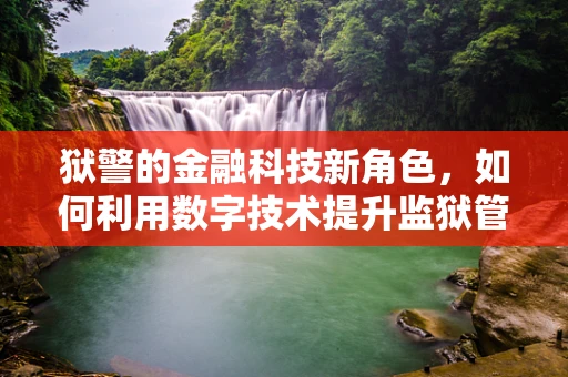 狱警的金融科技新角色，如何利用数字技术提升监狱管理效率？