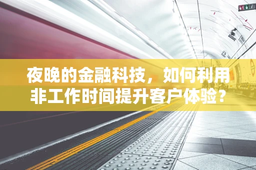 夜晚的金融科技，如何利用非工作时间提升客户体验？