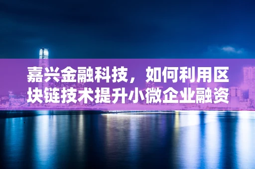 嘉兴金融科技，如何利用区块链技术提升小微企业融资效率？