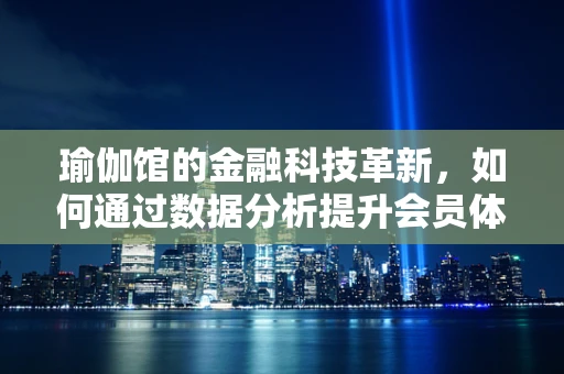 瑜伽馆的金融科技革新，如何通过数据分析提升会员体验？