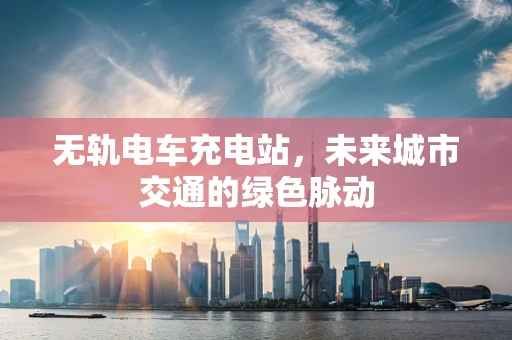 无轨电车充电站，未来城市交通的绿色脉动