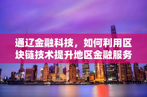 通辽金融科技，如何利用区块链技术提升地区金融服务效率？