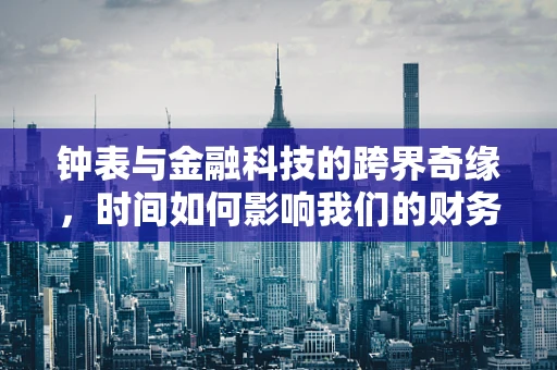 钟表与金融科技的跨界奇缘，时间如何影响我们的财务决策？