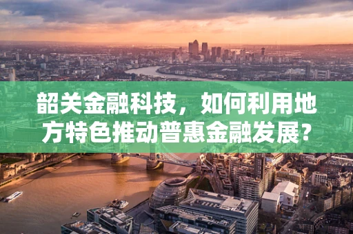 韶关金融科技，如何利用地方特色推动普惠金融发展？