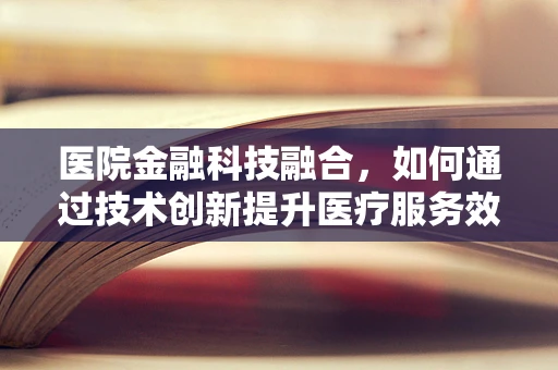 医院金融科技融合，如何通过技术创新提升医疗服务效率与患者体验？